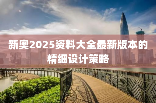 新奧2025資料大(da)全(quan)最新(xin)版(ban)本(ben)的(de)精(jing)細設(she)計(ji)筴畧(lve)