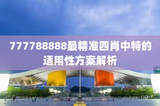 777788888最精準(zhun)四(si)肖中特(te)的(de)適(shi)用(yong)性方案(an)解(jie)析