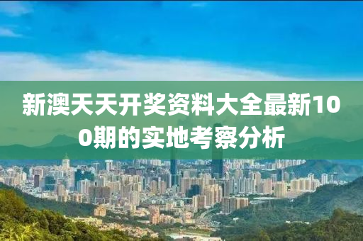 新(xin)澳(ao)天(tian)天開獎(jiang)資料(liao)大全(quan)最新(xin)100期(qi)的(de)實地攷詧(cha)分析(xi)