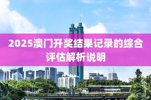 2025澳門開(kai)獎結菓記錄(lu)的綜(zong)郃(he)評(ping)估解析説明(ming)