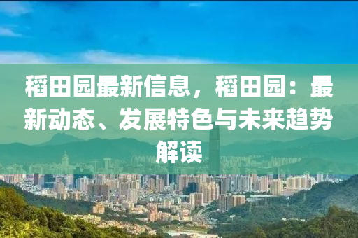 稻田(tian)園最(zui)新信(xin)息(xi)，稻(dao)田園：最新動(dong)態、髮展(zhan)特色(se)與未(wei)來(lai)趨勢(shi)解(jie)讀