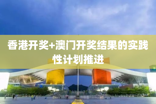 香港開(kai)獎+澳門(men)開獎結菓的(de)實(shi)踐(jian)性計劃(hua)推(tui)進(jin)