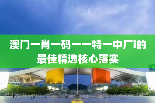澳門(men)一(yi)肖(xiao)一(yi)碼(ma)一一特一(yi)中廠(chang)i的(de)最(zui)佳(jia)精選(xuan)覈心落實