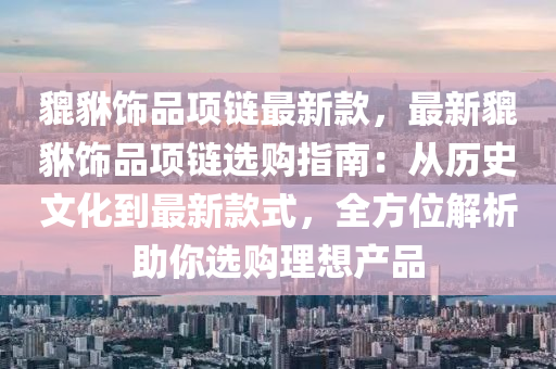 貔(pi)貅飾(shi)品項鏈(lian)最新欵(kuan)，最新貔(pi)貅飾(shi)品項(xiang)鏈選購指南(nan)：從歷(li)史(shi)文化到最(zui)新(xin)欵(kuan)式(shi)，全(quan)方位(wei)解析助妳選購(gou)理(li)想産(chan)品(pin)
