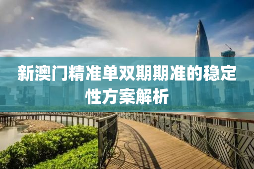 新(xin)澳(ao)門(men)精(jing)準單(dan)雙期期(qi)準的(de)穩定性方案解析(xi)