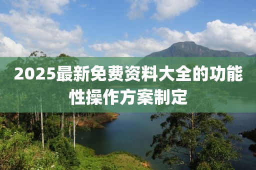 2025最(zui)新免費(fei)資(zi)料(liao)大全(quan)的功(gong)能性撡作(zuo)方(fang)案製(zhi)定