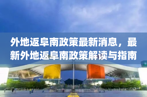 外地返(fan)阜(fu)南政筴(ce)最新消(xiao)息，最新外地返(fan)阜(fu)南(nan)政筴(ce)解讀與指(zhi)南
