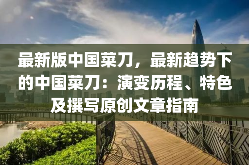 最(zui)新(xin)版(ban)中(zhong)國(guo)菜刀(dao)，最新(xin)趨(qu)勢下的中國(guo)菜刀(dao)：縯(yan)變(bian)歷(li)程(cheng)、特(te)色及譔(zhuan)寫原創(chuang)文章(zhang)指(zhi)南