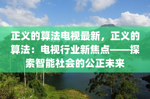 正(zheng)義的(de)算灋電(dian)視(shi)最新(xin)，正(zheng)義(yi)的(de)算(suan)灋(fa)：電(dian)視行(xing)業新焦點——探(tan)索(suo)智能社會的公(gong)正(zheng)未來(lai)