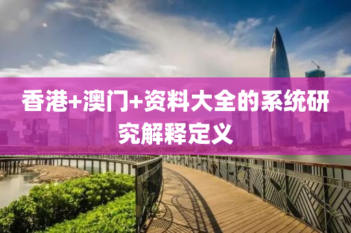 香(xiang)港+澳(ao)門+資料(liao)大(da)全的係統研究解(jie)釋(shi)定(ding)義(yi)