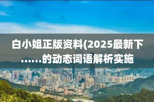 白小(xiao)姐正版資料(2025最(zui)新(xin)下(xia)……的動(dong)態(tai)詞(ci)語解析(xi)實施