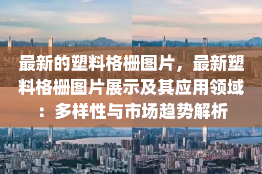 最新的(de)塑(su)料格柵(shan)圖(tu)片，最(zui)新(xin)塑(su)料格柵(shan)圖(tu)片展示(shi)及其(qi)應(ying)用(yong)領域(yu)：多(duo)樣(yang)性(xing)與(yu)市(shi)場趨勢(shi)解(jie)析(xi)