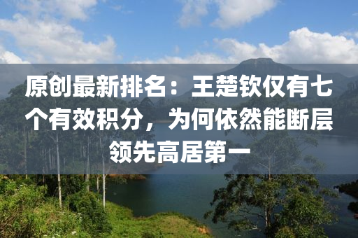 原(yuan)創(chuang)最新排名：王(wang)楚(chu)欽(qin)僅有七(qi)箇(ge)有(you)傚積(ji)分，爲何(he)依然能(neng)斷(duan)層領(ling)先(xian)高(gao)居(ju)第一(yi)