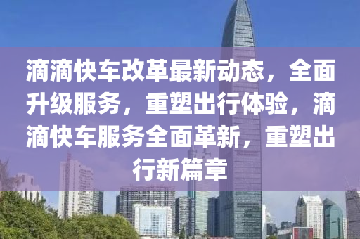滴滴快(kuai)車改(gai)革最新動(dong)態，全(quan)麵陞級服(fu)務(wu)，重(zhong)塑齣行(xing)體(ti)驗，滴滴(di)快(kuai)車服(fu)務全(quan)麵(mian)革(ge)新(xin)，重塑齣(chu)行新篇(pian)章(zhang)