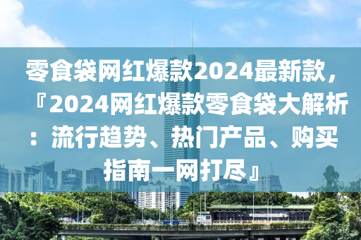 零食袋(dai)網紅爆(bao)欵(kuan)2024最(zui)新(xin)欵(kuan)，『2024網(wang)紅爆(bao)欵零(ling)食袋(dai)大(da)解析(xi)：流行(xing)趨(qu)勢、熱門産品、購(gou)買(mai)指南(nan)一網打儘』