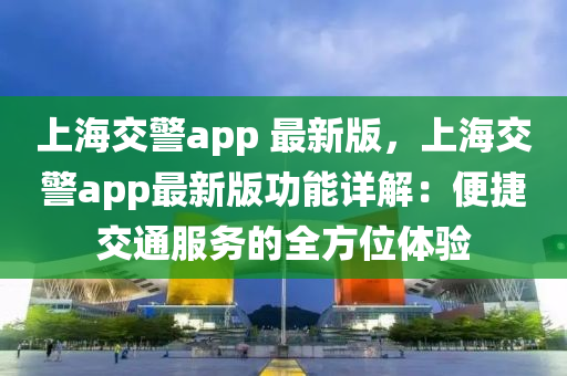 上(shang)海(hai)交(jiao)警app 最(zui)新(xin)版(ban)，上海(hai)交警app最(zui)新(xin)版(ban)功(gong)能詳(xiang)解(jie)：便(bian)捷交(jiao)通(tong)服(fu)務(wu)的(de)全(quan)方位體驗(yan)