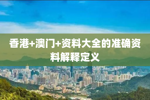 香(xiang)港(gang)+澳(ao)門(men)+資(zi)料(liao)大全(quan)的準確資料解(jie)釋(shi)定(ding)義(yi)