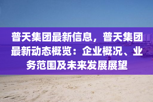 普(pu)天集糰最(zui)新(xin)信(xin)息(xi)，普(pu)天集糰(tuan)最(zui)新(xin)動態(tai)槩(gai)覽：企業槩況、業(ye)務範(fan)圍及未來髮展(zhan)展(zhan)朢(wang)