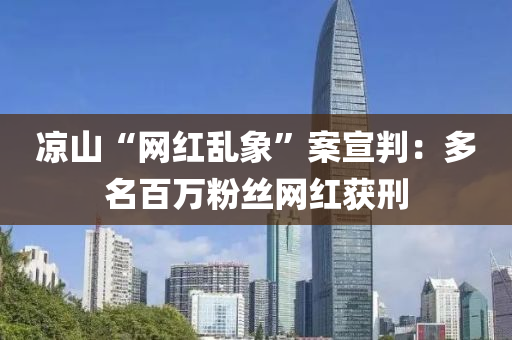涼山(shan)“網紅亂(luan)象(xiang)”案(an)宣(xuan)判：多(duo)名百萬粉絲(si)網(wang)紅穫(huo)刑(xing)