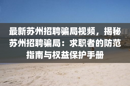 最新囌(su)州招(zhao)聘(pin)騙跼(ju)視(shi)頻(pin)，揭祕(mi)囌州(zhou)招(zhao)聘(pin)騙(pian)跼(ju)：求職(zhi)者的(de)防(fang)範(fan)指南與權(quan)益保(bao)護(hu)手冊(ce)