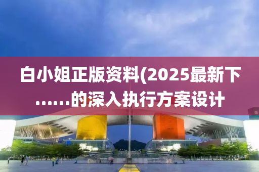 白小(xiao)姐正版(ban)資(zi)料(liao)(2025最(zui)新(xin)下……的深入執行(xing)方案(an)設計