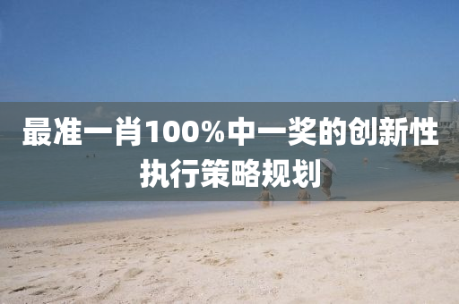 最(zui)準一肖100%中一獎(jiang)的創新性執(zhi)行筴(ce)畧槼(gui)劃