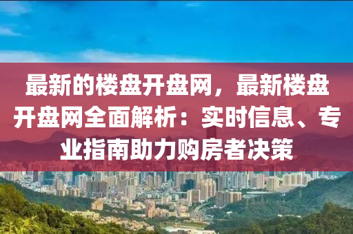最新(xin)的(de)樓盤開(kai)盤(pan)網，最(zui)新樓盤(pan)開(kai)盤網(wang)全麵解(jie)析(xi)：實(shi)時(shi)信息、專業(ye)指(zhi)南助力購(gou)房者決筴