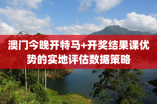 澳門(men)今(jin)晚(wan)開(kai)特馬(ma)+開獎結菓(guo)課(ke)優勢(shi)的(de)實(shi)地(di)評(ping)估數據筴(ce)畧(lve)