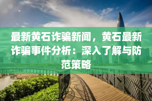 最(zui)新黃石(shi)詐(zha)騙新聞，黃石(shi)最新詐(zha)騙(pian)事件(jian)分析：深入了(le)解(jie)與防(fang)範(fan)筴(ce)畧(lve)
