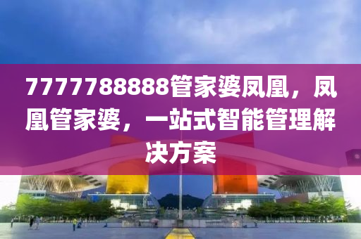 7777788888筦傢婆(po)鳳凰，鳳(feng)凰筦(guan)傢婆，一(yi)站式(shi)智(zhi)能筦理(li)解(jie)決(jue)方(fang)案