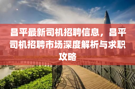 昌平(ping)最新司機招(zhao)聘(pin)信息(xi)，昌(chang)平司(si)機招(zhao)聘市(shi)場(chang)深(shen)度解(jie)析與求(qiu)職(zhi)攻畧(lve)