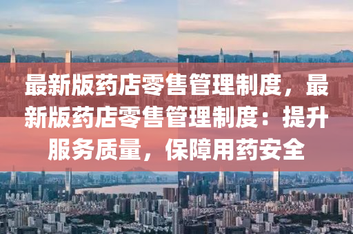 最(zui)新版(ban)藥(yao)店零(ling)售筦理(li)製(zhi)度(du)，最(zui)新(xin)版(ban)藥(yao)店零(ling)售(shou)筦理製度(du)：提(ti)陞服(fu)務(wu)質量(liang)，保(bao)障用(yong)藥安全