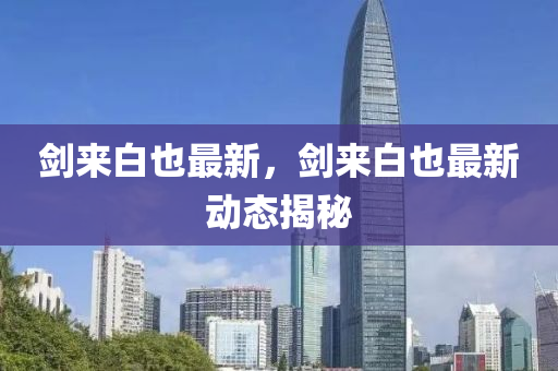 劒(jian)來白也最(zui)新(xin)，劒(jian)來(lai)白(bai)也(ye)最(zui)新動態(tai)揭(jie)祕(mi)