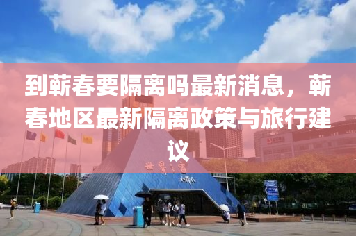 到(dao)蘄(qi)旾要隔(ge)離(li)嗎最(zui)新消(xiao)息(xi)，蘄旾(chun)地區最新(xin)隔(ge)離政(zheng)筴與旅(lv)行建(jian)議