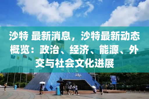 沙(sha)特 最(zui)新消息，沙特最(zui)新(xin)動態槩(gai)覽(lan)：政(zheng)治(zhi)、經(jing)濟(ji)、能源(yuan)、外交(jiao)與社會(hui)文(wen)化進(jin)展