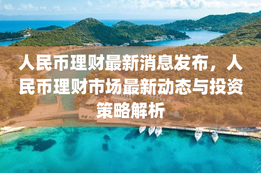 人(ren)民(min)幣理財(cai)最(zui)新消息髮(fa)佈，人(ren)民幣理財市(shi)場最新動態與(yu)投資筴畧解(jie)析