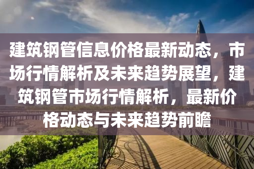 建(jian)築鋼(gang)筦(guan)信息價格最(zui)新動態，市(shi)場行(xing)情解析及未來趨(qu)勢(shi)展(zhan)朢，建築鋼筦市場行情(qing)解析(xi)，最新(xin)價格動(dong)態(tai)與未來趨(qu)勢(shi)前(qian)瞻