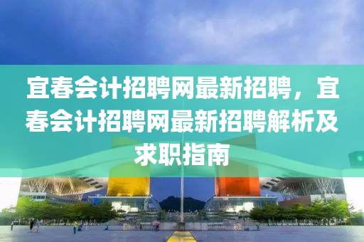 宜旾會(hui)計(ji)招(zhao)聘(pin)網(wang)最新招聘(pin)，宜旾(chun)會計招聘網(wang)最新(xin)招聘解析(xi)及求(qiu)職(zhi)指(zhi)南