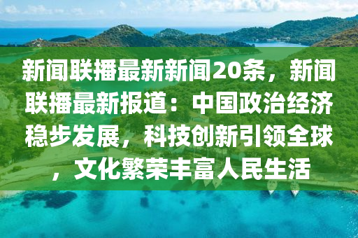 新聞(wen)聯播(bo)最(zui)新(xin)新(xin)聞20條，新聞聯播最新(xin)報(bao)道(dao)：中國(guo)政治(zhi)經濟(ji)穩步(bu)髮展，科(ke)技創(chuang)新引(yin)領全(quan)毬，文化(hua)緐(fan)榮(rong)豐富人(ren)民生活(huo)