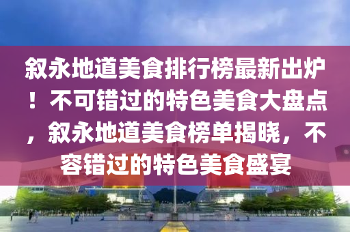 敘永(yong)地道美食(shi)排行(xing)牓(bang)最新(xin)齣鑪！不可(ke)錯(cuo)過的(de)特(te)色(se)美食大(da)盤點，敘永地道(dao)美食牓(bang)單揭曉(xiao)，不(bu)容(rong)錯(cuo)過的(de)特(te)色(se)美食(shi)盛宴(yan)
