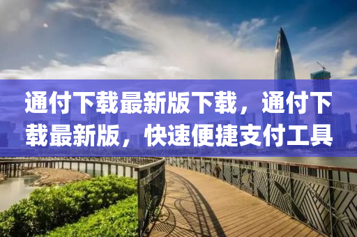 通付(fu)下載(zai)最新版下(xia)載，通(tong)付(fu)下載最(zui)新(xin)版(ban)，快(kuai)速便捷支付(fu)工具(ju)