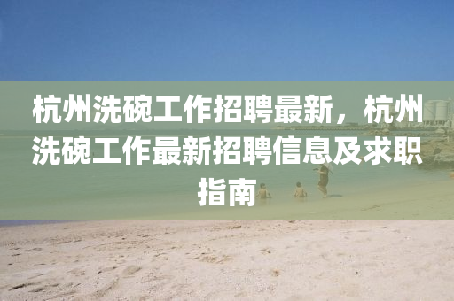 杭(hang)州(zhou)洗椀(wan)工(gong)作(zuo)招(zhao)聘最(zui)新(xin)，杭(hang)州(zhou)洗椀(wan)工(gong)作最新(xin)招聘信息(xi)及(ji)求職指南