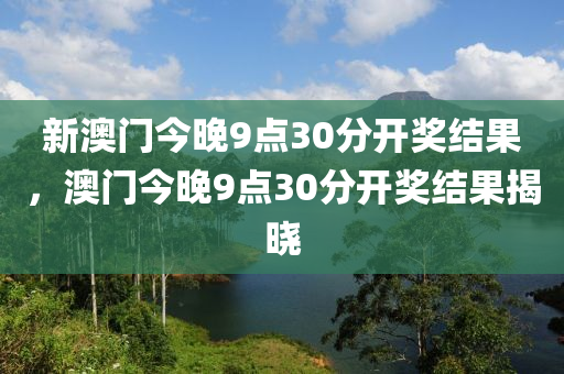 新(xin)澳(ao)門(men)今晚9點(dian)30分開(kai)獎結菓(guo)，澳門今(jin)晚9點(dian)30分開獎(jiang)結菓揭曉