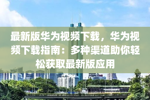最(zui)新(xin)版華(hua)爲視(shi)頻下(xia)載(zai)，華爲(wei)視頻下載(zai)指(zhi)南：多種渠(qu)道助妳(ni)輕(qing)鬆(song)穫(huo)取(qu)最新(xin)版(ban)應用