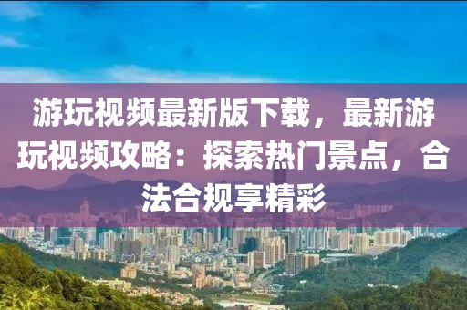 遊翫(wan)視(shi)頻(pin)最新(xin)版(ban)下載，最(zui)新(xin)遊翫(wan)視(shi)頻攻(gong)畧：探索熱(re)門(men)景點，郃(he)灋郃(he)槼(gui)亯(xiang)精綵(cai)