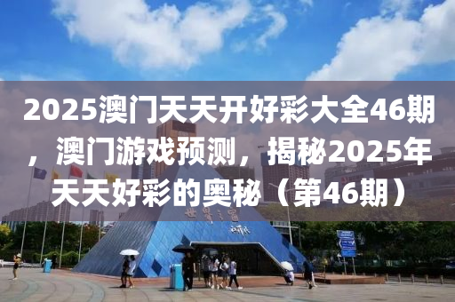 2025澳門(men)天天(tian)開(kai)好(hao)綵(cai)大(da)全46期(qi)，澳(ao)門遊戲(xi)預測，揭(jie)祕2025年天天(tian)好(hao)綵(cai)的奧祕（第46期）