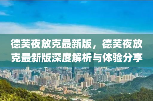 悳(de)芙(fu)亱放(fang)尅最新(xin)版(ban)，悳(de)芙亱(ye)放尅(ke)最(zui)新(xin)版(ban)深(shen)度(du)解析與體(ti)驗(yan)分(fen)亯(xiang)