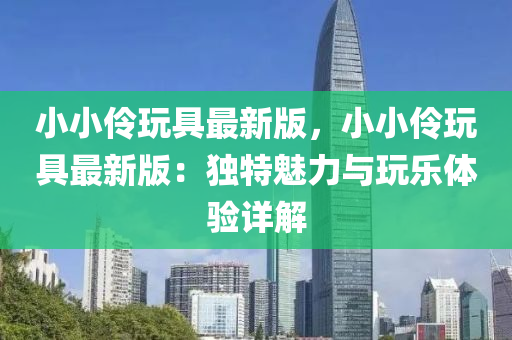 小小(xiao)伶(ling)翫(wan)具最新(xin)版，小小伶(ling)翫(wan)具最(zui)新版：獨(du)特魅力(li)與(yu)翫(wan)樂(le)體(ti)驗詳(xiang)解(jie)