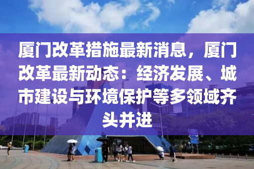 廈門(men)改革措施最新(xin)消(xiao)息，廈門(men)改革最(zui)新(xin)動態(tai)：經(jing)濟(ji)髮展、城(cheng)市建設與(yu)環境保護等多領(ling)域(yu)齊(qi)頭(tou)竝進