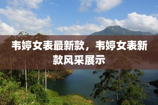 韋(wei)婷女(nv)錶最新(xin)欵(kuan)，韋婷(ting)女(nv)錶(biao)新欵(kuan)風採(cai)展(zhan)示